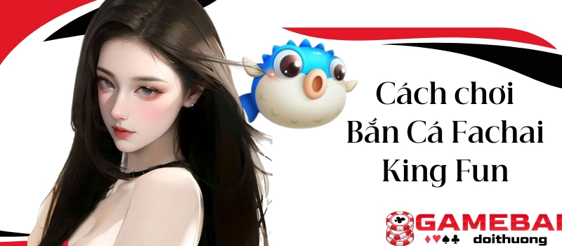 Bắn Cá Fachai King Fun – Tựa game đơn giản vạn người say mê