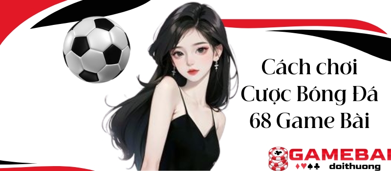 Cược Bóng Đá 68 Game Bài – Kèo bóng kinh điển cho chuyên gia